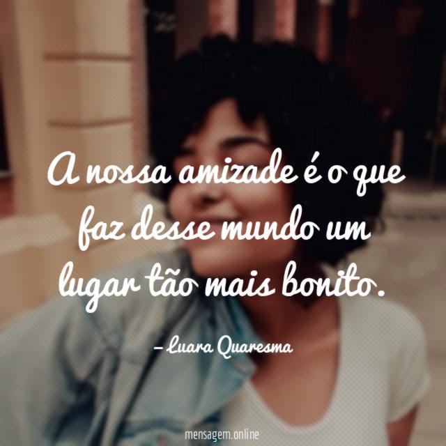 A nossa amizade é o que faz desse