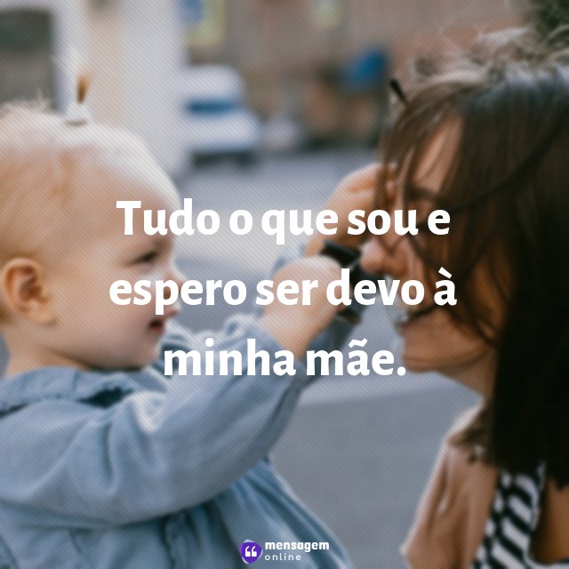 Tudo o que sou e espero ser devo à minha mãe