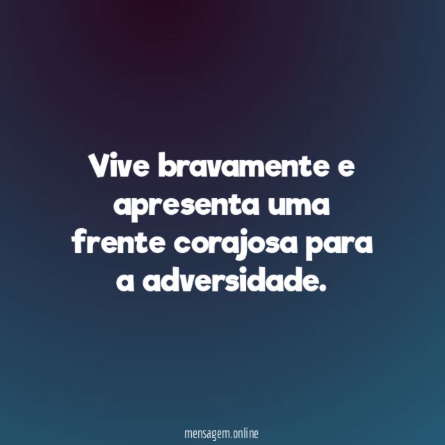 Vive bravamente e apresenta uma frente corajosa para a adversidade