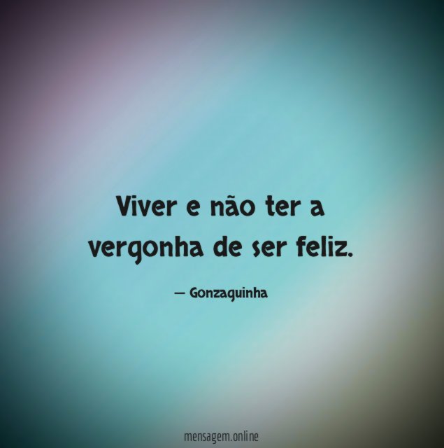 Viver e não ter a vergonha de ser feliz
