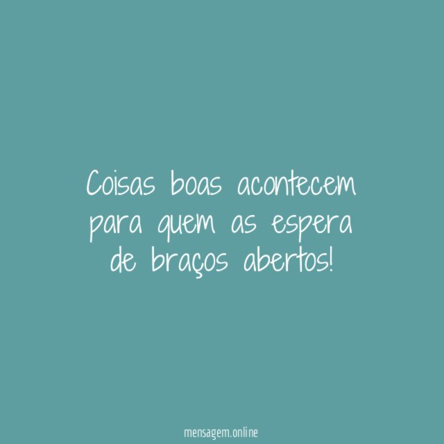 Coisas boas acontecem para quem as espera de braços abertos