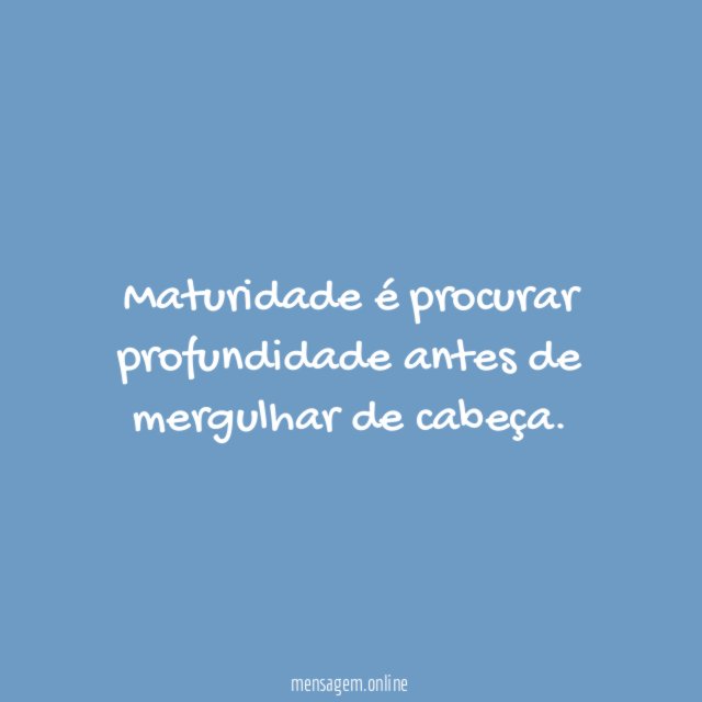 Maturidade é procurar profundidade antes de mergulhar de cabeça