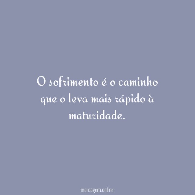 O sofrimento é o caminho que o leva mais rápido à maturidade