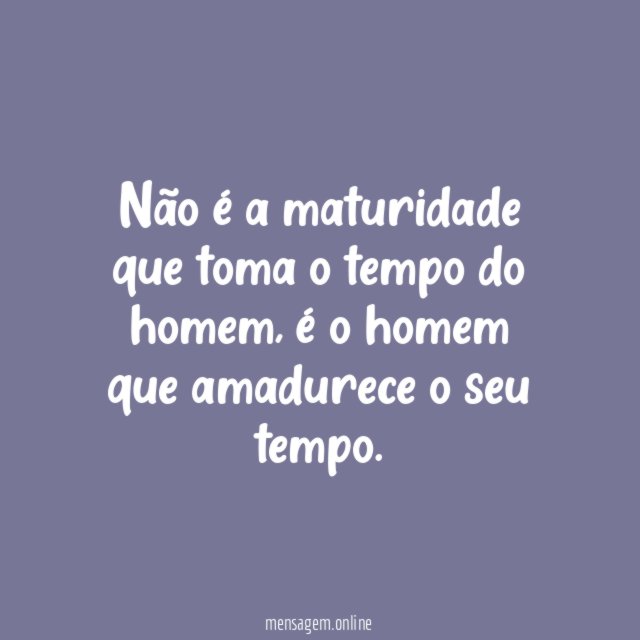 Não é a maturidade que toma o tempo do homem