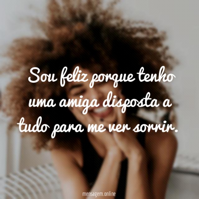 Sou feliz porque tenho uma amiga disposta a