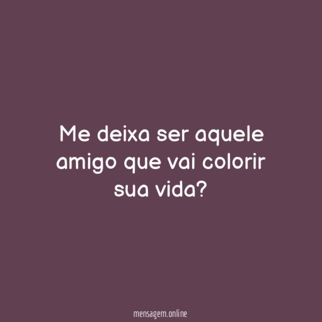 Me deixa ser aquele amigo que vai colorir sua vida