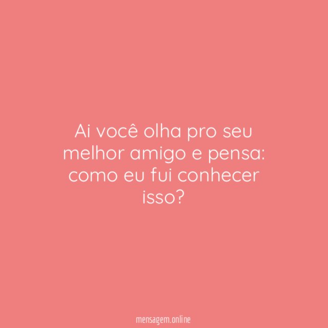 Ai você olha pro seu melhor amigo e pensa