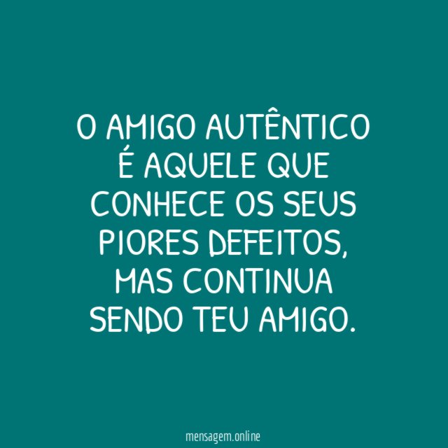 O amigo autêntico é aquele que conhece os seus piores defeitos