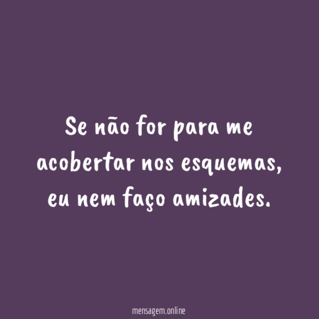 Se não for para me acobertar nos esquemas
