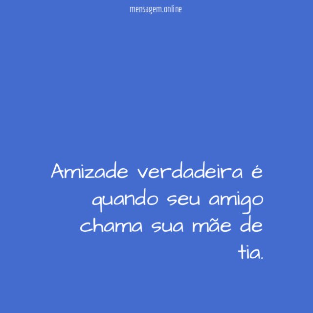 Amizade verdadeira é quando seu amigo chama sua mãe de tia