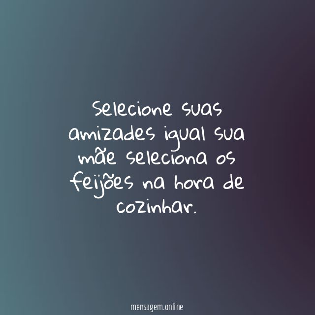 Selecione suas amizades igual sua mãe seleciona os