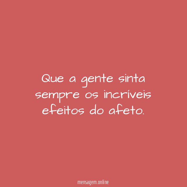 Que a gente sinta sempre os incríveis efeitos do afeto