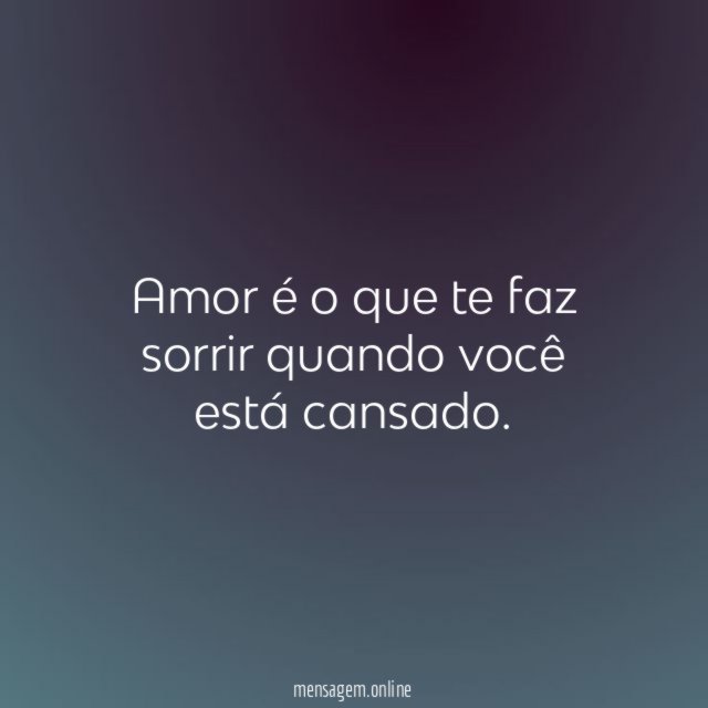Amor é o que te faz sorrir quando você está cansado