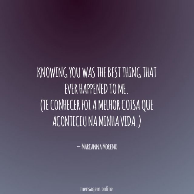 Knowing you was the best thing that ever happened to me