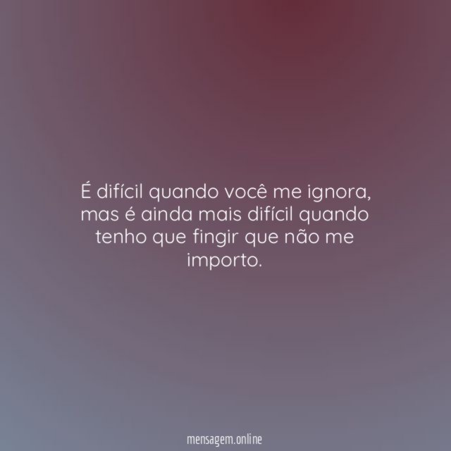 É difícil quando você me ignora