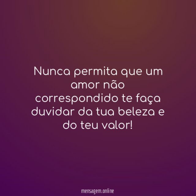Nunca permita que um amor não correspondido te