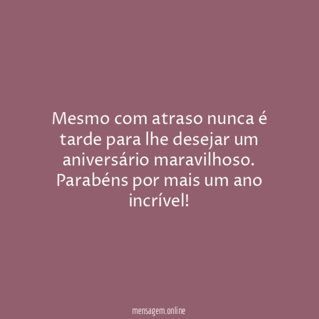Mesmo com atraso nunca é tarde para lhe desejar um aniversário maravilhoso