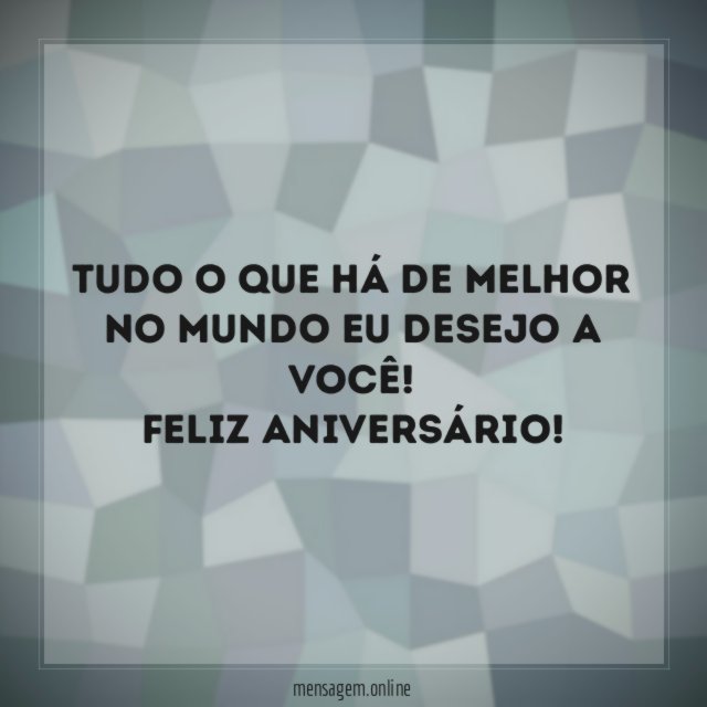 Tudo o que há de melhor no mundo eu desejo a você
