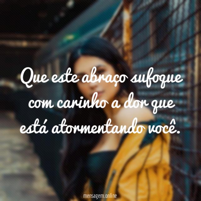 Que este abraço sufoque com carinho a dor