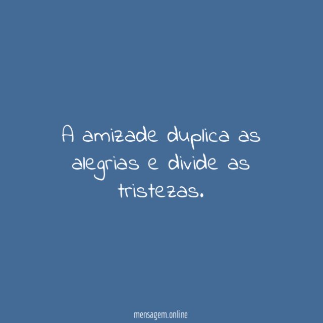 A amizade duplica as alegrias e divide as tristezas