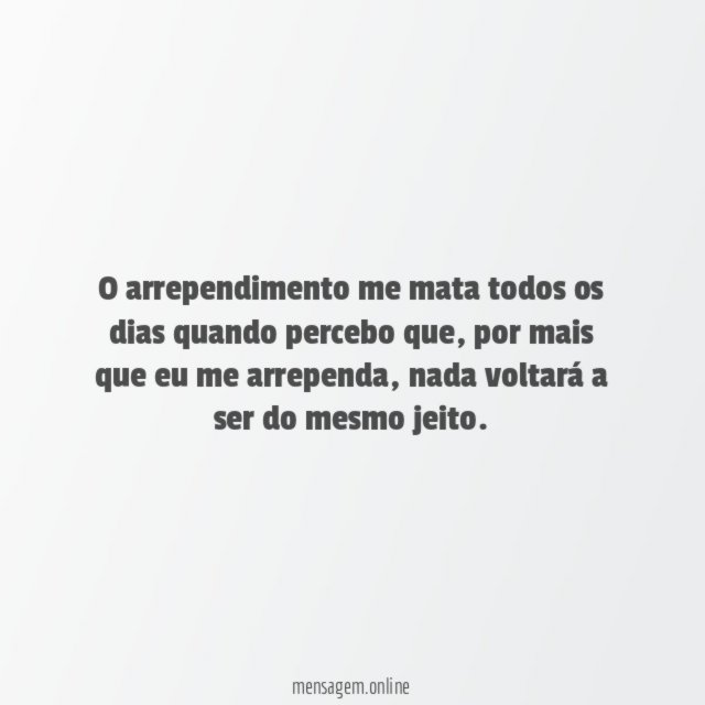 O arrependimento me mata todos os dias quando percebo que