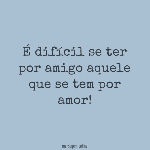 É difícil se ter por amigo aquele que se tem por amor