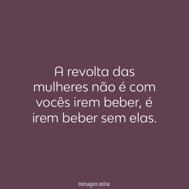 A revolta das mulheres não é com vocês irem beber