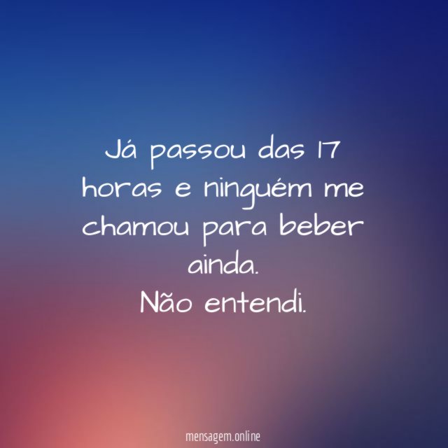 Já passou das 17 horas e ninguém me chamou para beber ainda
