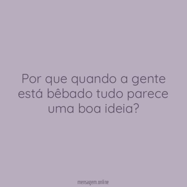 Por que quando a gente está bêbado tudo