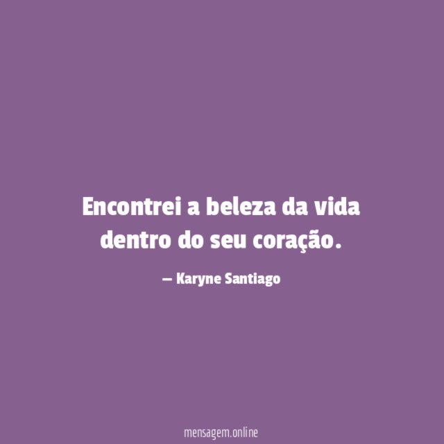 Encontrei a beleza da vida dentro do seu coração
