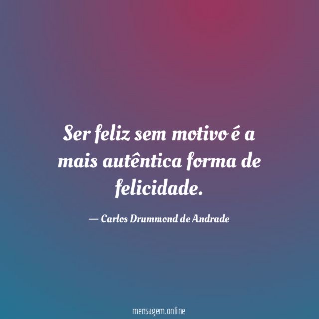 Ser feliz sem motivo é a mais autêntica forma de felicidade