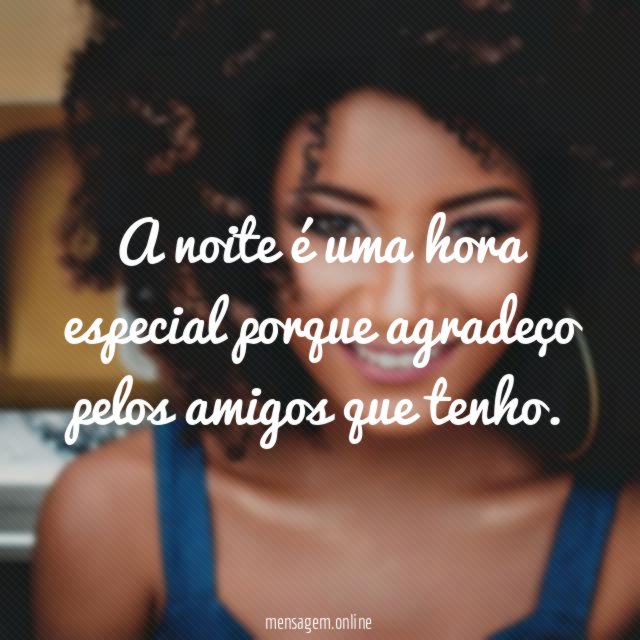 A noite é uma hora especial porque agradeço pelos amigos que tenho
