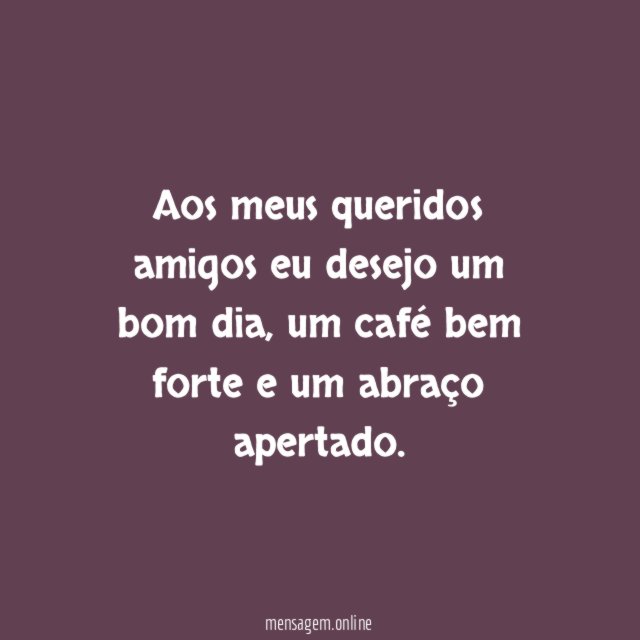 Aos meus queridos amigos eu desejo um bom dia