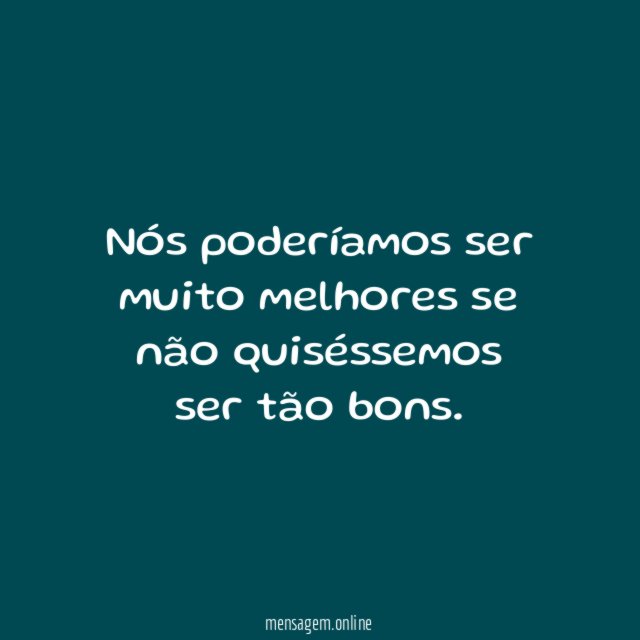 Nós poderíamos ser muito melhores se não quiséssemos