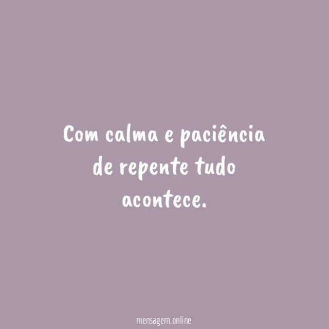 Com calma e paciência de repente tudo acontece