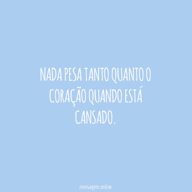 Nada pesa tanto quanto o coração quando está cansado