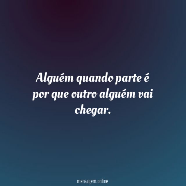 Alguém quando parte é por que outro alguém vai chegar