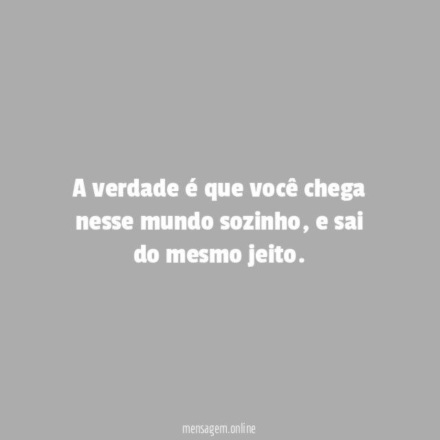 A verdade é que você chega nesse mundo sozinho
