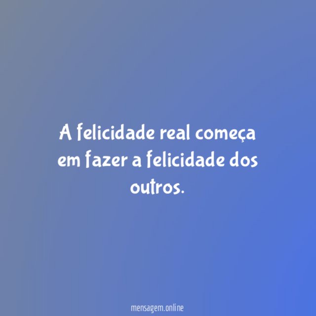 A felicidade real começa em fazer a felicidade dos outros