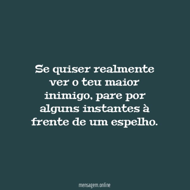 Se quiser realmente ver o teu maior inimigo
