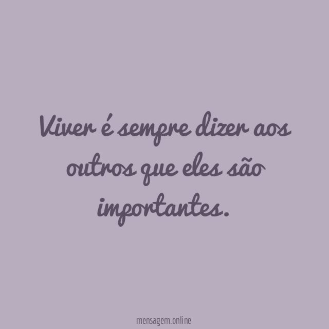 Viver é sempre dizer aos outros que eles são importantes