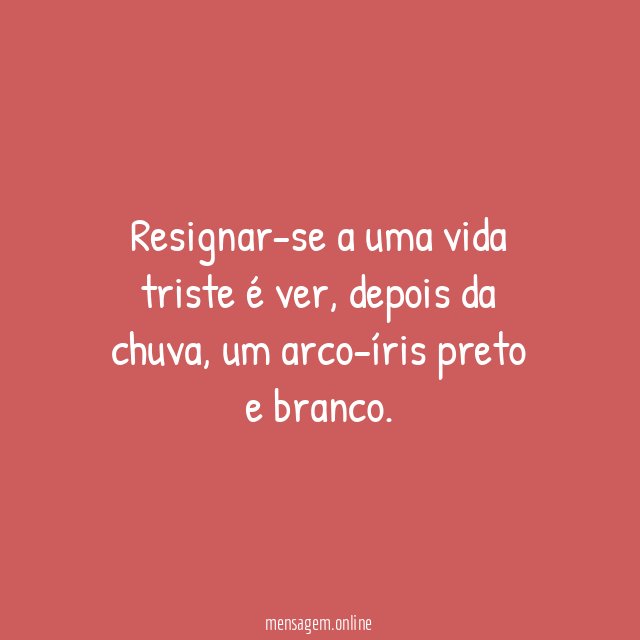 Resignar-se a uma vida triste é ver