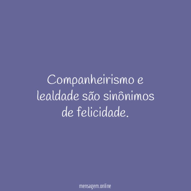 Companheirismo e lealdade são sinônimos de felicidade