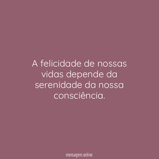 A felicidade de nossas vidas depende da serenidade da nossa consciência