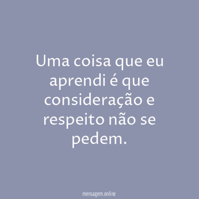 Uma coisa que eu aprendi é que consideração