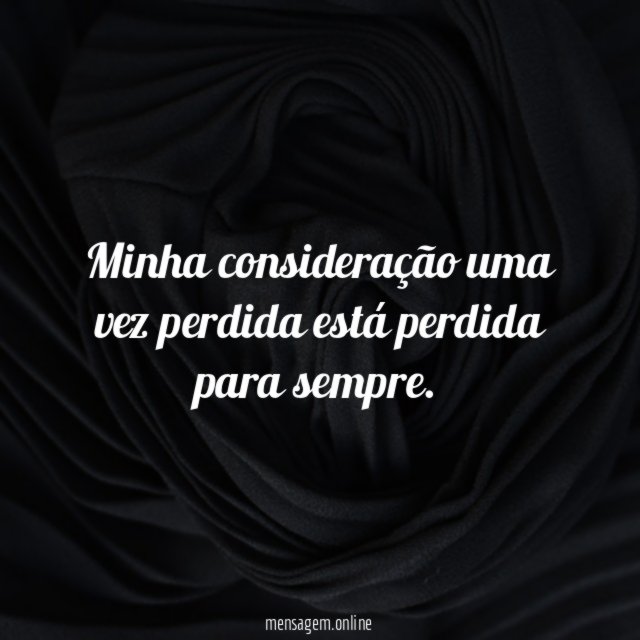 Minha consideração uma vez perdida está perdida para sempre
