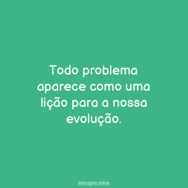 Todo problema aparece como uma lição para a nossa evolução
