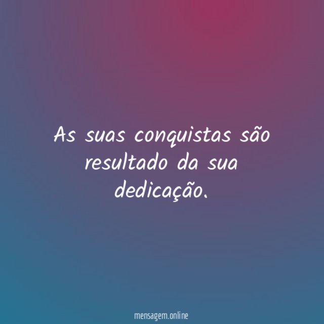 As suas conquistas são resultado da sua dedicação