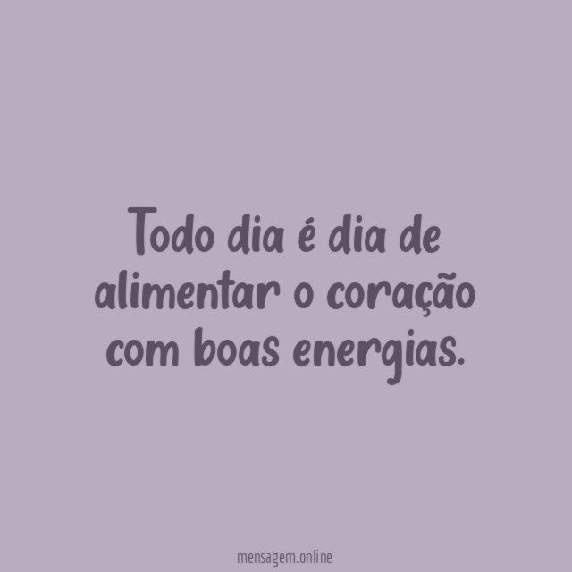 Todo dia é dia de alimentar o coração com boas energias
