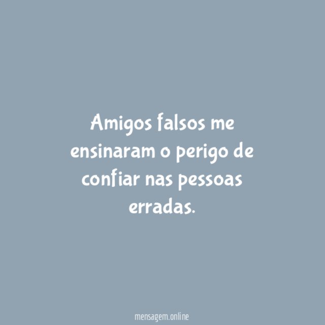 Amigos falsos me ensinaram o perigo de confiar nas pessoas erradas